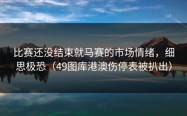 比赛还没结束就马赛的市场情绪,细思极恐(49图库港澳伤停表被扒出) 比赛还没结束就马赛的市场情绪,细思极恐(49图库港澳伤停表被扒出)