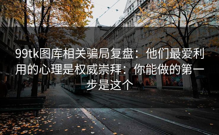 99tk图库相关骗局复盘：他们最爱利用的心理是权威崇拜：你能做的第一步是这个