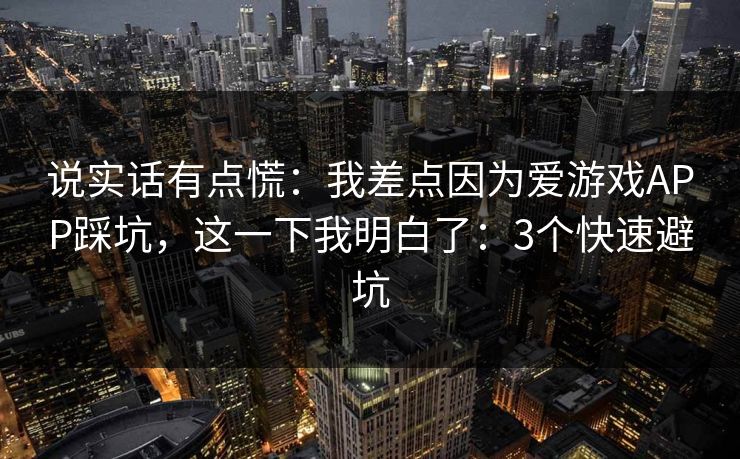 说实话有点慌:我差点因为爱游戏APP踩坑,这一下我明白了:3个快速避坑 说实话有点慌:我差点因为爱游戏APP踩坑,这一下我明白了:3个快速避坑