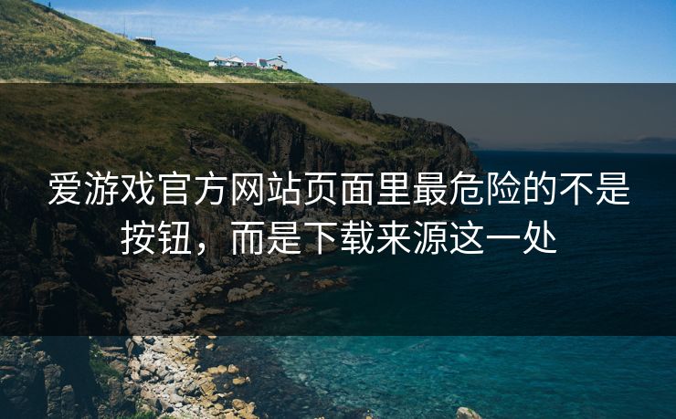 爱游戏官方网站页面里最危险的不是按钮,而是下载来源这一处 爱游戏官方网站页面里最危险的不是按钮,而是下载来源这一处