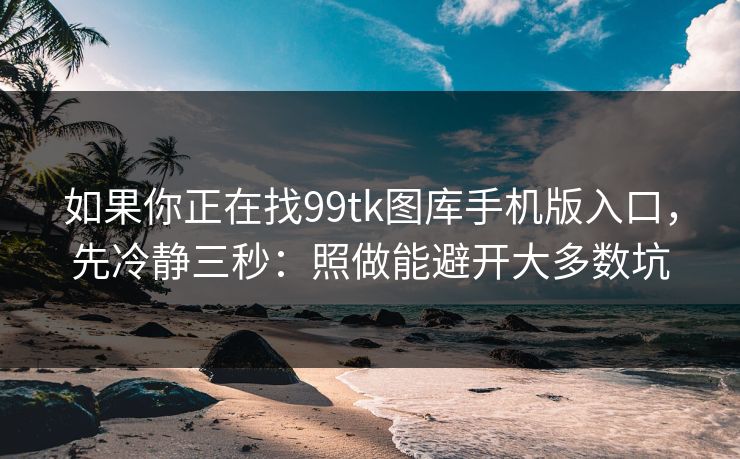 如果你正在找99tk图库手机版入口，先冷静三秒：照做能避开大多数坑