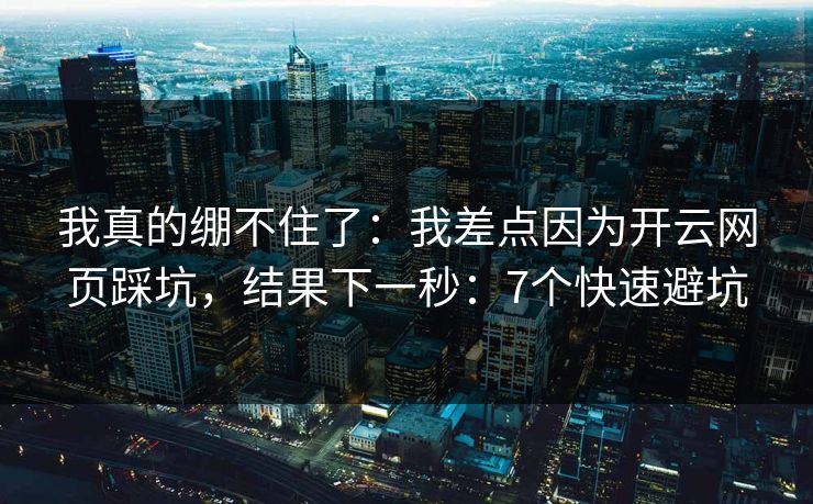 我真的绷不住了：我差点因为开云网页踩坑，结果下一秒：7个快速避坑