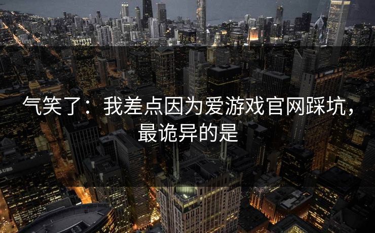 气笑了：我差点因为爱游戏官网踩坑，最诡异的是