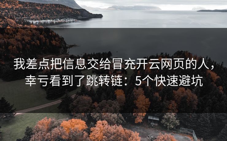 我差点把信息交给冒充开云网页的人，幸亏看到了跳转链：5个快速避坑