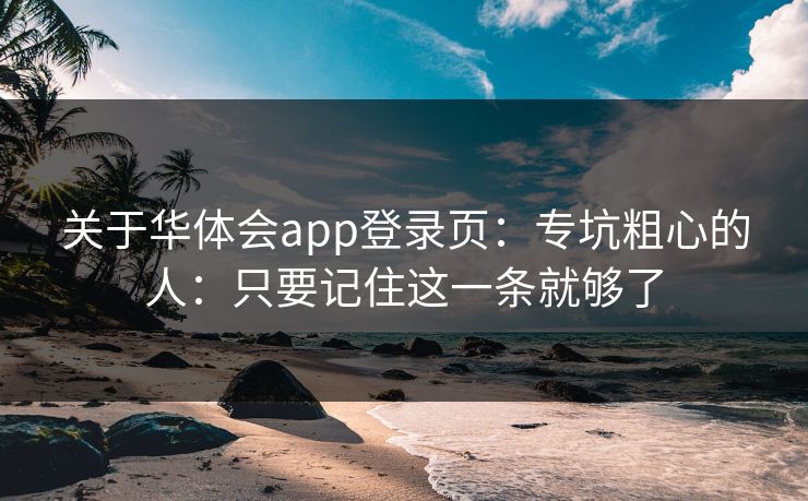 关于华体会app登录页:专坑粗心的人:只要记住这一条就够了 关于华体会app登录页:专坑粗心的人:只要记住这一条就够了