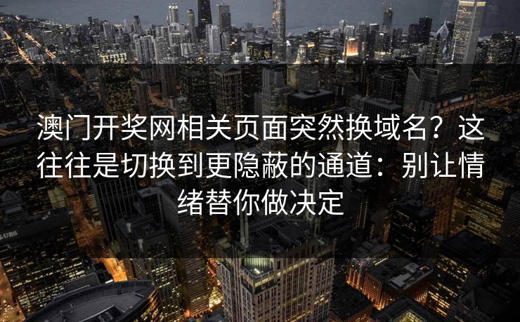 澳门开奖网相关页面突然换域名?这往往是切换到更隐蔽的通道:别让情绪替你做决定 澳门开奖网相关页面突然换域名?这往往是切换到更隐蔽的通道:别让情绪替你做决定