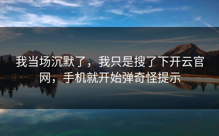 我当场沉默了，我只是搜了下开云官网，手机就开始弹奇怪提示