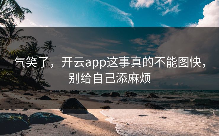 气笑了,开云app这事真的不能图快,别给自己添麻烦 气笑了,开云app这事真的不能图快,别给自己添麻烦