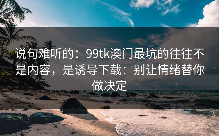 说句难听的:99tk澳门最坑的往往不是内容,是诱导下载:别让情绪替你做决定 说句难听的:99tk澳门最坑的往往不是内容,是诱导下载:别让情绪替你做决定