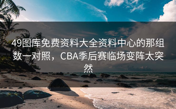 49图库免费资料大全资料中心的那组数一对照,CBA季后赛临场变阵太突然 49图库免费资料大全资料中心的那组数一对照,CBA季后赛临场变阵太突然