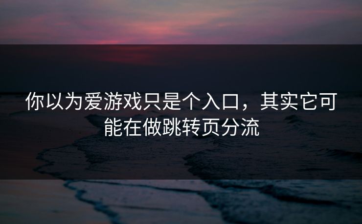 你以为爱游戏只是个入口，其实它可能在做跳转页分流