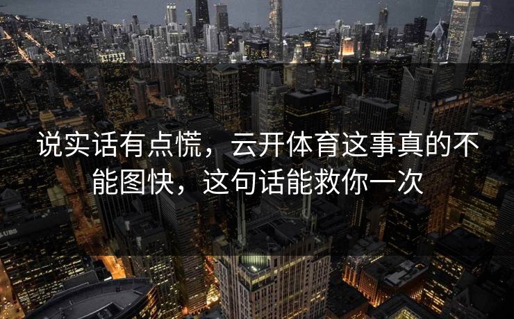 说实话有点慌,云开体育这事真的不能图快,这句话能救你一次 说实话有点慌,云开体育这事真的不能图快,这句话能救你一次