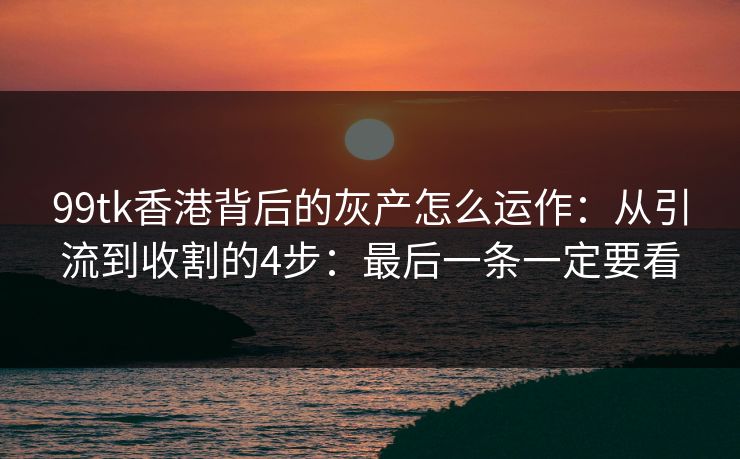 99tk香港背后的灰产怎么运作:从引流到收割的4步:最后一条一定要看 99tk香港背后的灰产怎么运作:从引流到收割的4步:最后一条一定要看