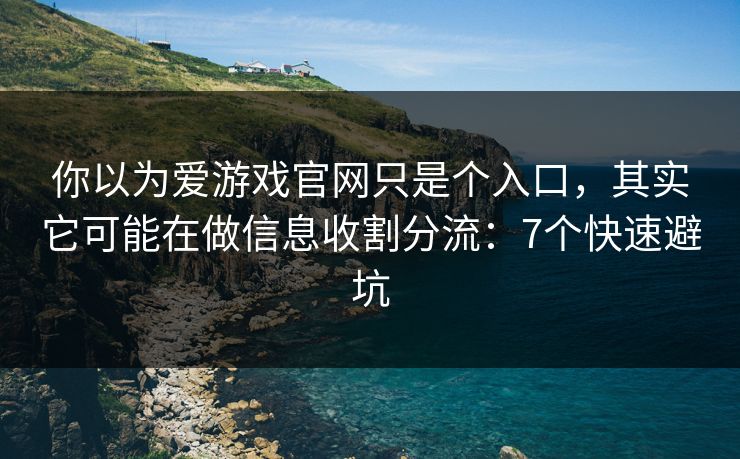 你以为爱游戏官网只是个入口，其实它可能在做信息收割分流：7个快速避坑