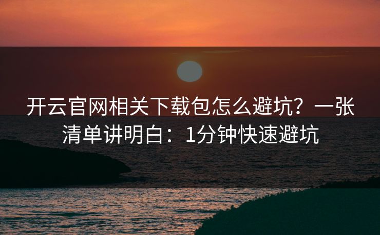 开云官网相关下载包怎么避坑?一张清单讲明白:1分钟快速避坑 开云官网相关下载包怎么避坑?一张清单讲明白:1分钟快速避坑