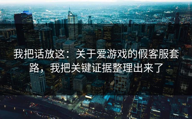 我把话放这：关于爱游戏的假客服套路，我把关键证据整理出来了