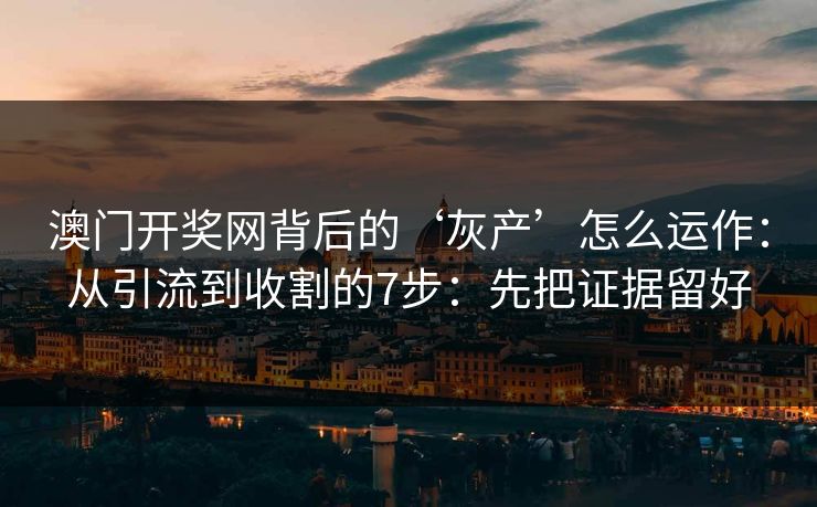 澳门开奖网背后的‘灰产’怎么运作:从引流到收割的7步:先把证据留好 澳门开奖网背后的‘灰产’怎么运作:从引流到收割的7步:先把证据留好