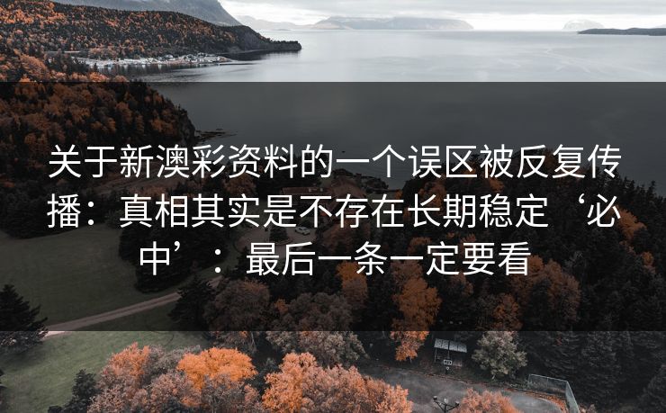 关于新澳彩资料的一个误区被反复传播：真相其实是不存在长期稳定‘必中’：最后一条一定要看