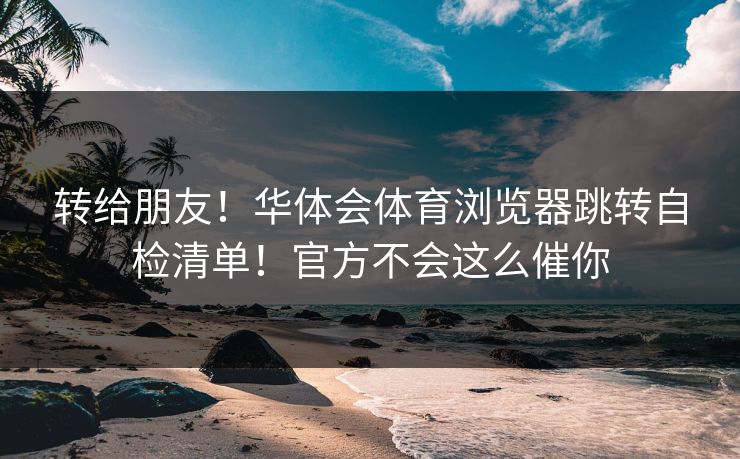 转给朋友！华体会体育浏览器跳转自检清单！官方不会这么催你