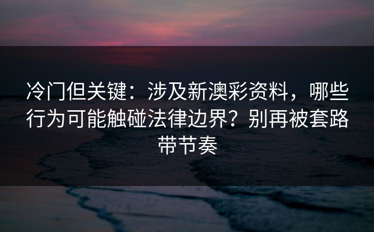 冷门但关键：涉及新澳彩资料，哪些行为可能触碰法律边界？别再被套路带节奏