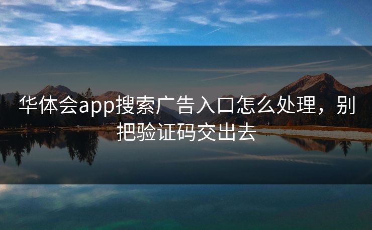 华体会app搜索广告入口怎么处理，别把验证码交出去