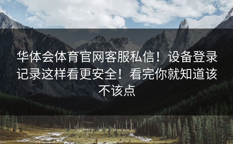 华体会体育官网客服私信！设备登录记录这样看更安全！看完你就知道该不该点