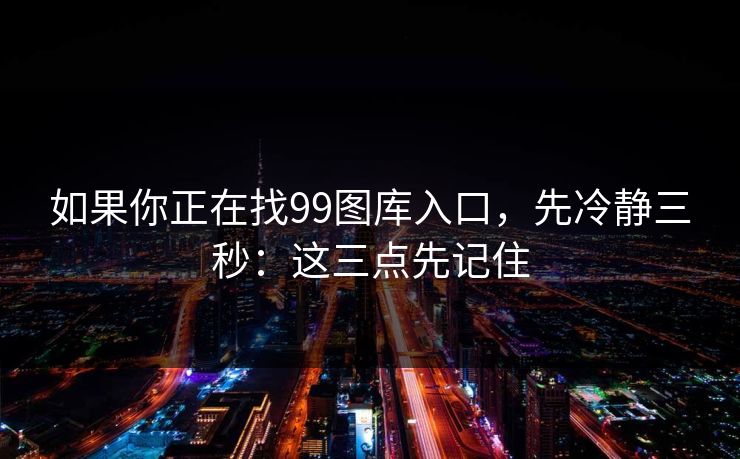 如果你正在找99图库入口，先冷静三秒：这三点先记住