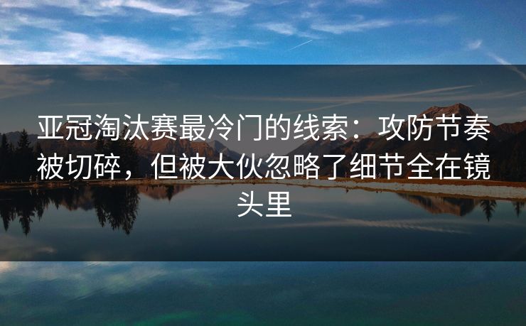 亚冠淘汰赛最冷门的线索：攻防节奏被切碎，但被大伙忽略了细节全在镜头里