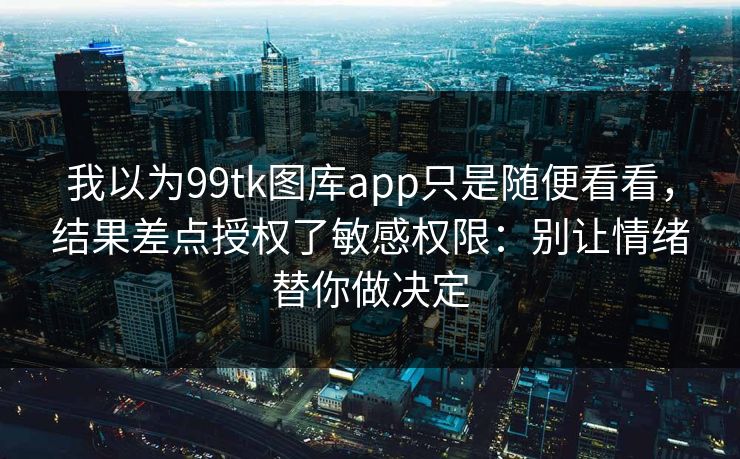 我以为99tk图库app只是随便看看，结果差点授权了敏感权限：别让情绪替你做决定