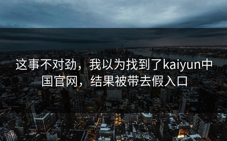 这事不对劲，我以为找到了kaiyun中国官网，结果被带去假入口
