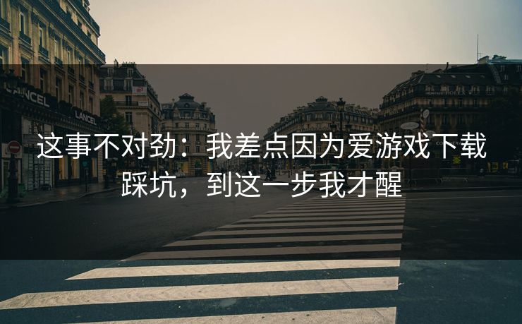 这事不对劲：我差点因为爱游戏下载踩坑，到这一步我才醒