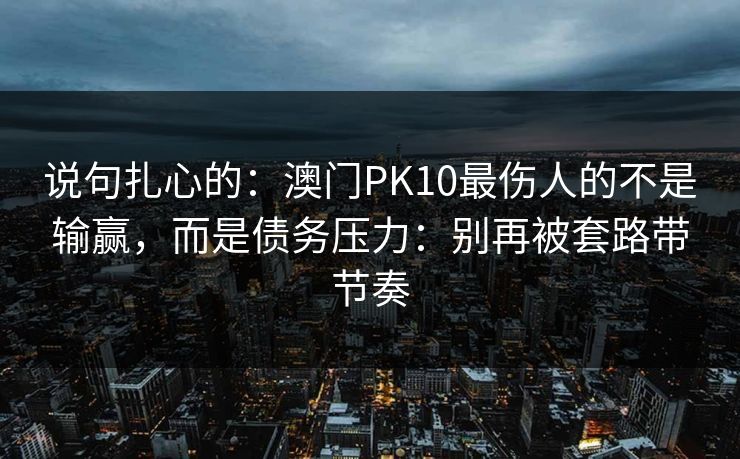 说句扎心的：澳门PK10最伤人的不是输赢，而是债务压力：别再被套路带节奏