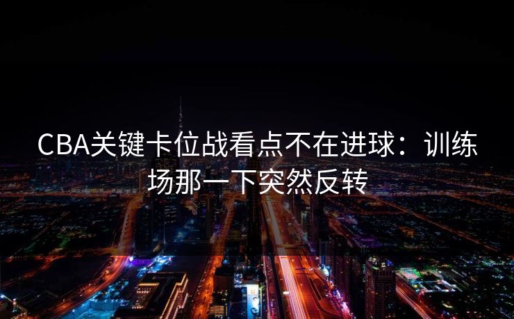 CBA关键卡位战看点不在进球：训练场那一下突然反转
