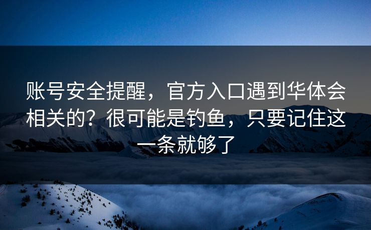 账号安全提醒，官方入口遇到华体会相关的？很可能是钓鱼，只要记住这一条就够了