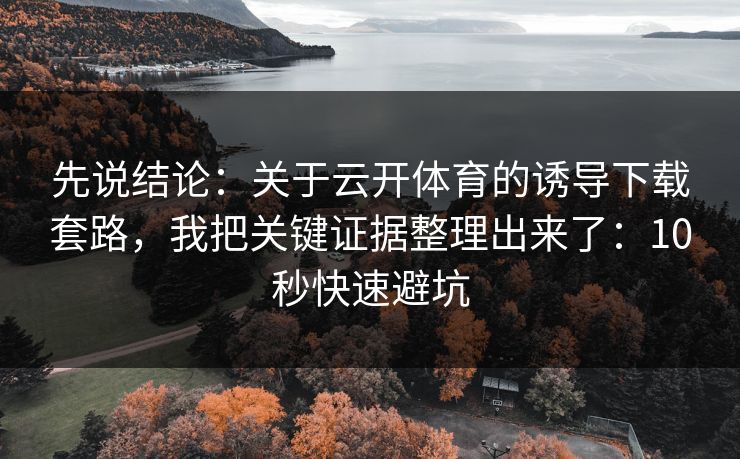 先说结论：关于云开体育的诱导下载套路，我把关键证据整理出来了：10秒快速避坑