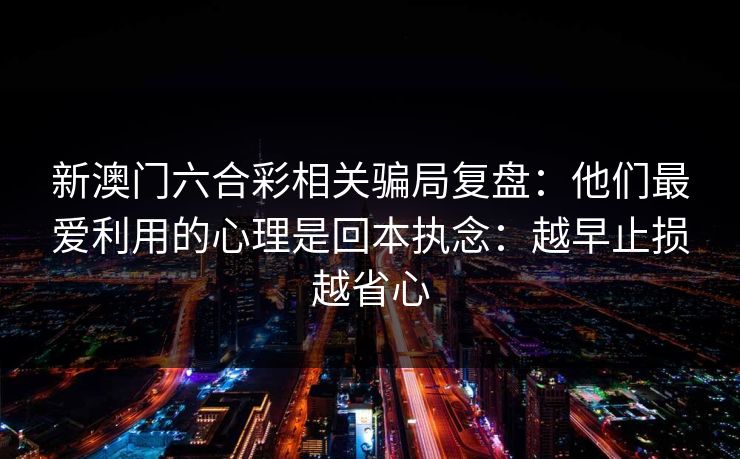 新澳门六合彩相关骗局复盘：他们最爱利用的心理是回本执念：越早止损越省心