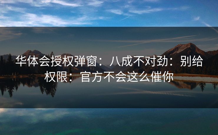 华体会授权弹窗：八成不对劲：别给权限：官方不会这么催你