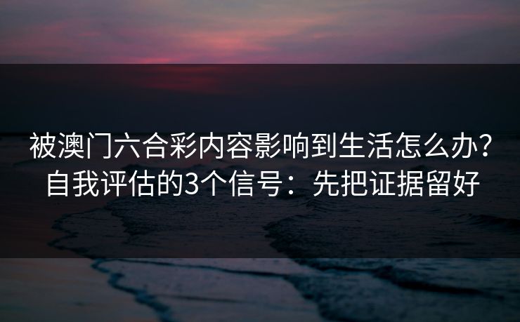 被澳门六合彩内容影响到生活怎么办？自我评估的3个信号：先把证据留好