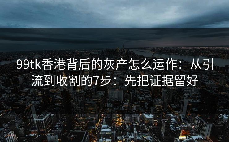 99tk香港背后的灰产怎么运作：从引流到收割的7步：先把证据留好