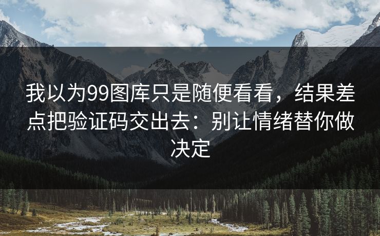 我以为99图库只是随便看看，结果差点把验证码交出去：别让情绪替你做决定