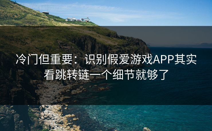 冷门但重要：识别假爱游戏APP其实看跳转链一个细节就够了