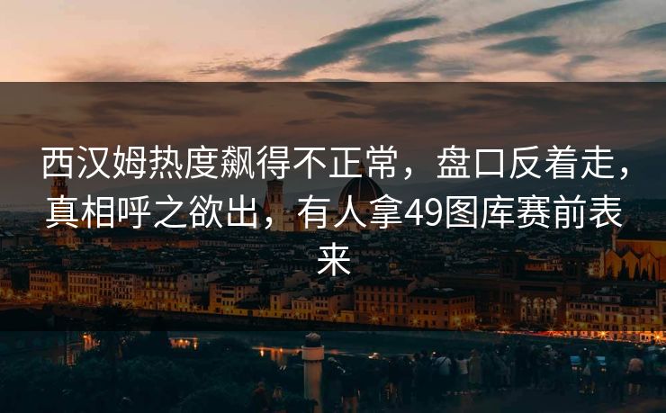 西汉姆热度飙得不正常，盘口反着走，真相呼之欲出，有人拿49图库赛前表来