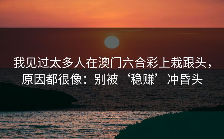 我见过太多人在澳门六合彩上栽跟头，原因都很像：别被‘稳赚’冲昏头
