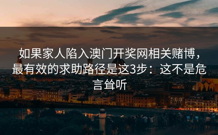 如果家人陷入澳门开奖网相关赌博，最有效的求助路径是这3步：这不是危言耸听
