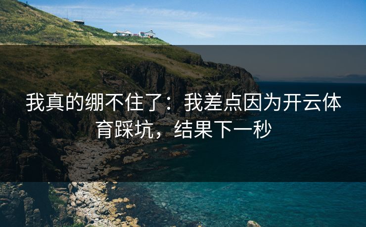我真的绷不住了：我差点因为开云体育踩坑，结果下一秒