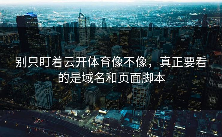 别只盯着云开体育像不像，真正要看的是域名和页面脚本