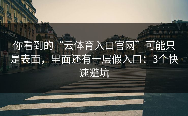 你看到的“云体育入口官网”可能只是表面，里面还有一层假入口：3个快速避坑