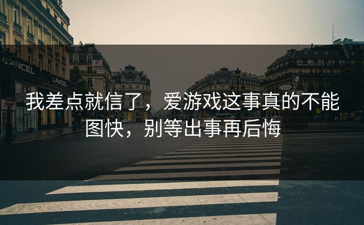 我差点就信了，爱游戏这事真的不能图快，别等出事再后悔