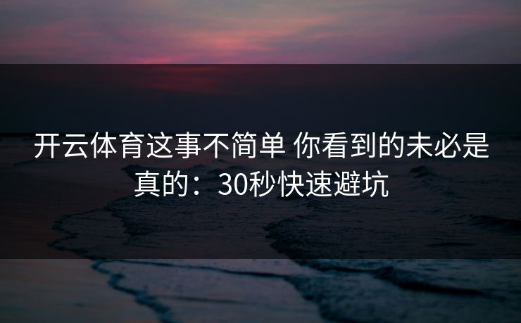 开云体育这事不简单 你看到的未必是真的：30秒快速避坑
