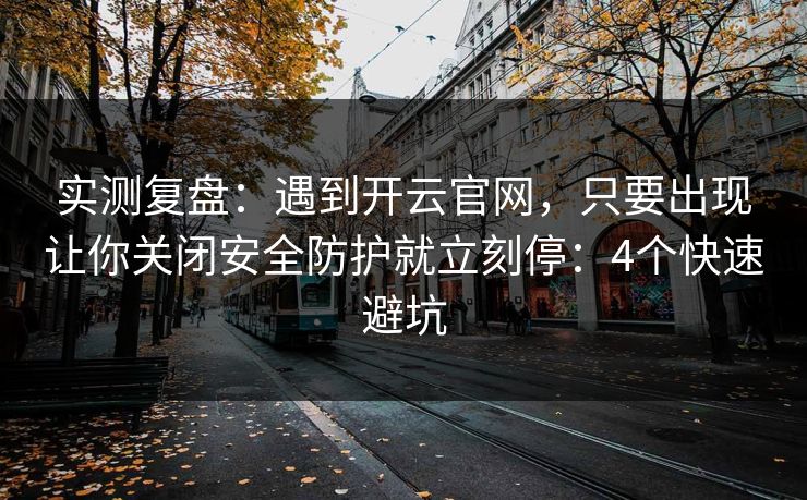 实测复盘：遇到开云官网，只要出现让你关闭安全防护就立刻停：4个快速避坑